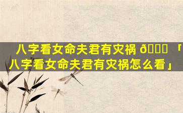 八字看女命夫君有灾祸 🐝 「八字看女命夫君有灾祸怎么看」